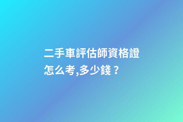 二手車評估師資格證怎么考,多少錢？